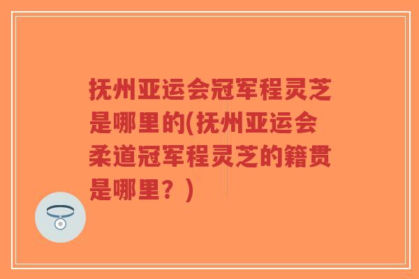 抚州亚运会冠军程灵芝是哪里的(抚州亚运会柔道冠军程灵芝的籍贯是哪里？)-第1张图片-超越
