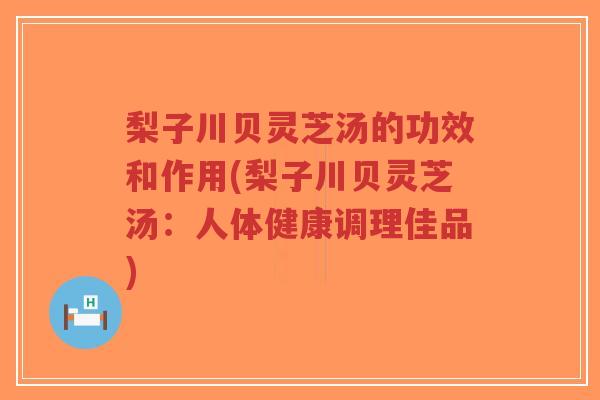 梨子川贝灵芝汤的功效和作用(梨子川贝灵芝汤:人体健康调理佳品)-第1张图片-超越 梨子川贝灵芝汤的功效和作用(梨子川贝灵芝汤:人体健康调理佳品)-第1张图片-超越
