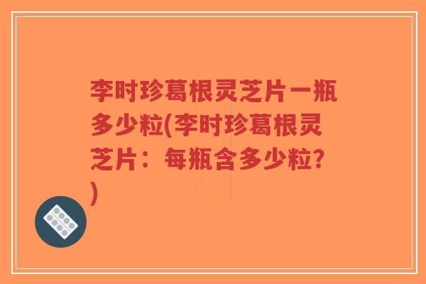 李时珍葛根灵芝片一瓶多少粒(李时珍葛根灵芝片：每瓶含多少粒？)-第1张图片-超越