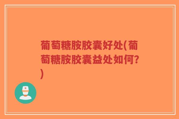 葡萄糖胺胶囊好处(葡萄糖胺胶囊益处如何？)-第1张图片-超越