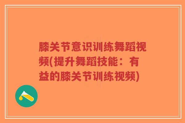 膝关节意识训练舞蹈视频(提升舞蹈技能：有益的膝关节训练视频)-第1张图片-超越