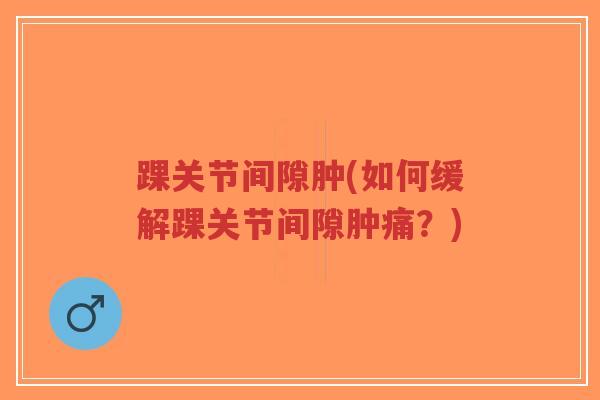 踝关节间隙肿(如何缓解踝关节间隙肿痛?)-第1张图片-超越 踝关节间隙肿(如何缓解踝关节间隙肿痛?)-第1张图片-超越
