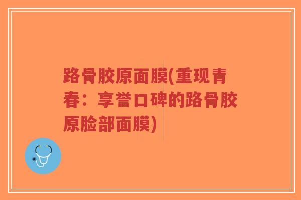 路骨胶原面膜(重现青春:享誉口碑的路骨胶原脸部面膜)-第1张图片-超越 路骨胶原面膜(重现青春:享誉口碑的路骨胶原脸部面膜)-第1张图片-超越