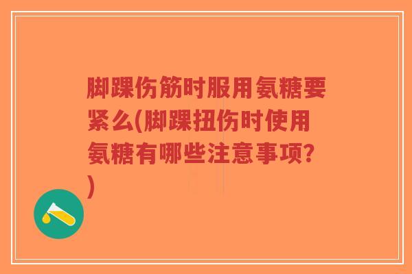脚踝伤筋时服用氨糖要紧么(脚踝扭伤时使用氨糖有哪些注意事项?)-第1张图片-超越 脚踝伤筋时服用氨糖要紧么(脚踝扭伤时使用氨糖有哪些注意事项?)-第1张图片-超越