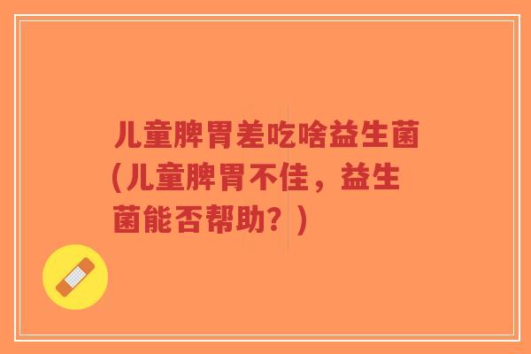 儿童脾胃差吃啥益生菌(儿童脾胃不佳,益生菌能否帮助?)-第1张图片-超越 儿童脾胃差吃啥益生菌(儿童脾胃不佳,益生菌能否帮助?)-第1张图片-超越
