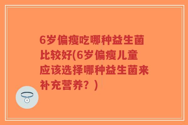 6岁偏瘦吃哪种益生菌比较好(6岁偏瘦儿童应该选择哪种益生菌来补充营养?)-第1张图片-超越 6岁偏瘦吃哪种益生菌比较好(6岁偏瘦儿童应该选择哪种益生菌来补充营养?)-第1张图片-超越