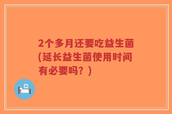 2个多月还要吃益生菌(延长益生菌使用时间有必要吗?)-第1张图片-超越 2个多月还要吃益生菌(延长益生菌使用时间有必要吗?)-第1张图片-超越