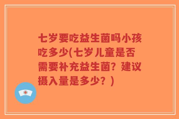 七岁要吃益生菌吗小孩吃多少(七岁儿童是否需要补充益生菌?建议摄入量是多少?)-第1张图片-超越 七岁要吃益生菌吗小孩吃多少(七岁儿童是否需要补充益生菌?建议摄入量是多少?)-第1张图片-超越