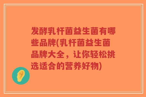 发酵乳杆菌益生菌有哪些品牌(乳杆菌益生菌品牌大全,让你轻松挑选适合的营养好物)-第1张图片-超越 发酵乳杆菌益生菌有哪些品牌(乳杆菌益生菌品牌大全,让你轻松挑选适合的营养好物)-第1张图片-超越