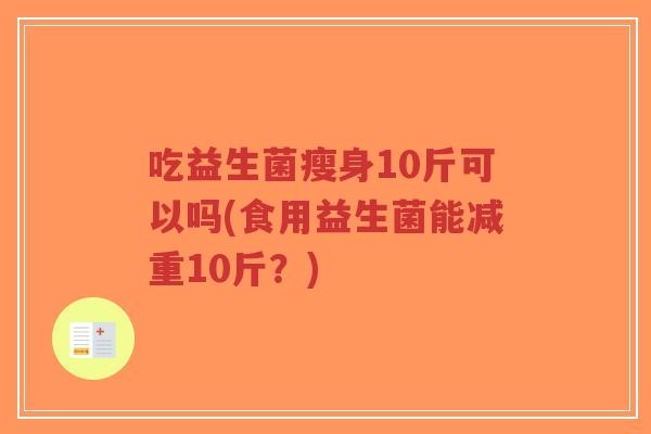 吃益生菌瘦身10斤可以吗(食用益生菌能减重10斤?)-第1张图片-超越 吃益生菌瘦身10斤可以吗(食用益生菌能减重10斤?)-第1张图片-超越