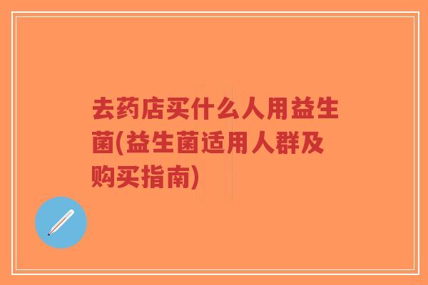 去药店买什么人用益生菌(益生菌适用人群及购买指南)-第1张图片-超越 去药店买什么人用益生菌(益生菌适用人群及购买指南)-第1张图片-超越