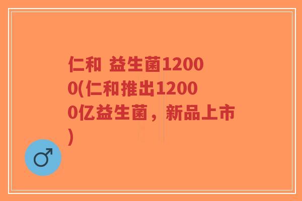 仁和 益生菌12000(仁和推出12000亿益生菌,新品上市)-第1张图片-超越 仁和 益生菌12000(仁和推出12000亿益生菌,新品上市)-第1张图片-超越