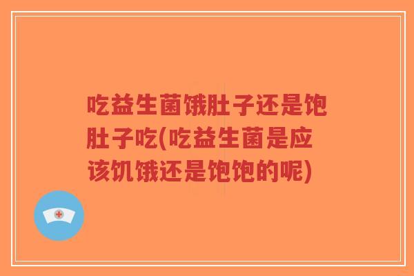 吃益生菌饿肚子还是饱肚子吃(吃益生菌是应该饥饿还是饱饱的呢)-第1张图片-超越