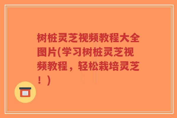 树桩灵芝视频教程大全图片(学习树桩灵芝视频教程,轻松栽培灵芝!)-第1张图片-超越 树桩灵芝视频教程大全图片(学习树桩灵芝视频教程,轻松栽培灵芝!)-第1张图片-超越