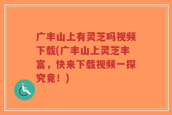 广丰山上有灵芝吗视频下载(广丰山上灵芝丰富,快来下载视频一探究竟!)-第1张图片-超越 广丰山上有灵芝吗视频下载(广丰山上灵芝丰富,快来下载视频一探究竟!)-第1张图片-超越