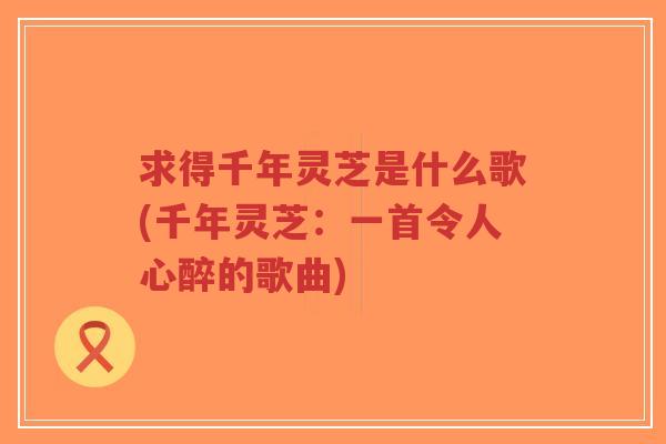 求得千年灵芝是什么歌(千年灵芝:一首令人心醉的歌曲)-第1张图片-超越 求得千年灵芝是什么歌(千年灵芝:一首令人心醉的歌曲)-第1张图片-超越