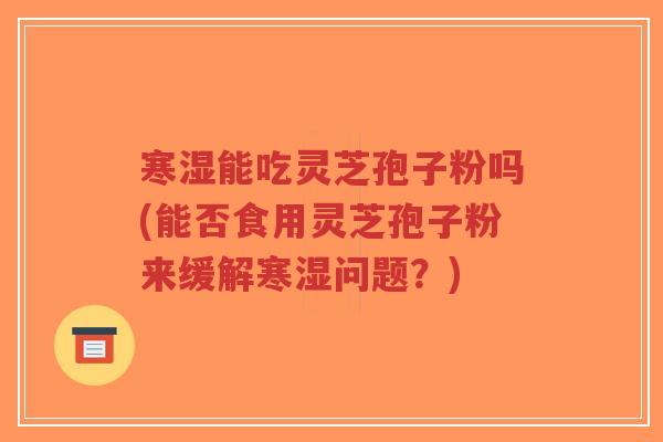 寒湿能吃灵芝孢子粉吗(能否食用灵芝孢子粉来缓解寒湿问题?)-第1张图片-超越 寒湿能吃灵芝孢子粉吗(能否食用灵芝孢子粉来缓解寒湿问题?)-第1张图片-超越