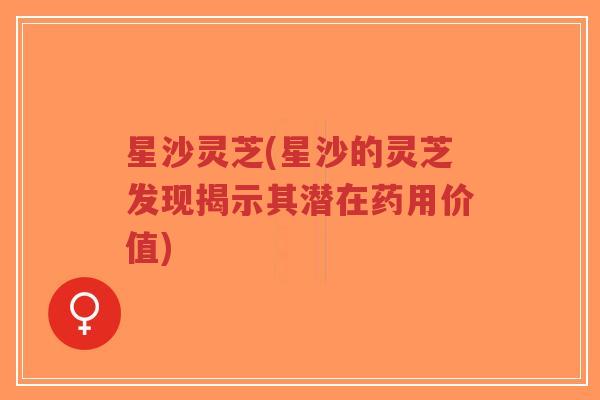 星沙灵芝(星沙的灵芝发现揭示其潜在药用价值)-第1张图片-超越 星沙灵芝(星沙的灵芝发现揭示其潜在药用价值)-第1张图片-超越
