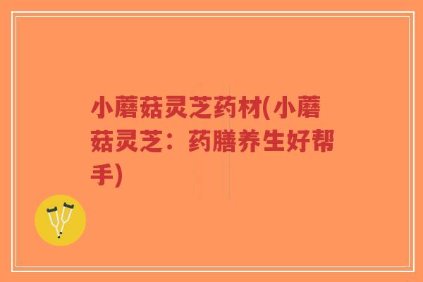 小蘑菇灵芝药材(小蘑菇灵芝:药膳养生好帮手)-第1张图片-超越 小蘑菇灵芝药材(小蘑菇灵芝:药膳养生好帮手)-第1张图片-超越