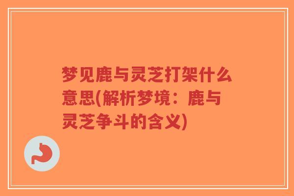 梦见鹿与灵芝打架什么意思(解析梦境:鹿与灵芝争斗的含义)-第1张图片-超越 梦见鹿与灵芝打架什么意思(解析梦境:鹿与灵芝争斗的含义)-第1张图片-超越