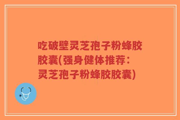 吃破壁灵芝孢子粉蜂胶胶囊(强身健体推荐:灵芝孢子粉蜂胶胶囊)-第1张图片-超越 吃破壁灵芝孢子粉蜂胶胶囊(强身健体推荐:灵芝孢子粉蜂胶胶囊)-第1张图片-超越