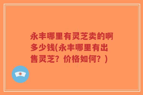 永丰哪里有灵芝卖的啊多少钱(永丰哪里有出售灵芝？价格如何？)-第1张图片-超越