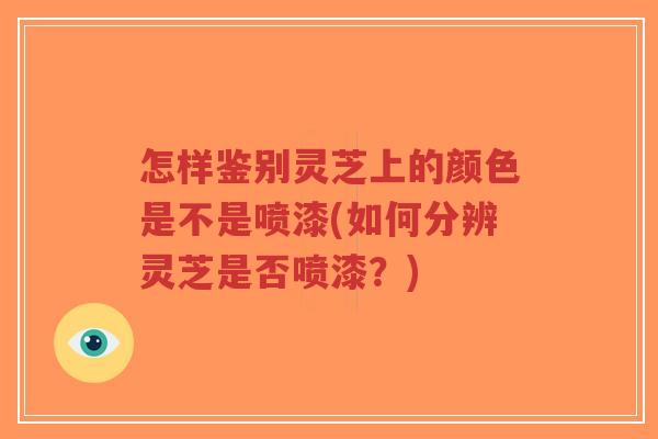 怎样鉴别灵芝上的颜色是不是喷漆(如何分辨灵芝是否喷漆?)-第1张图片-超越 怎样鉴别灵芝上的颜色是不是喷漆(如何分辨灵芝是否喷漆?)-第1张图片-超越