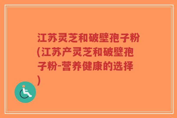 江苏灵芝和破壁孢子粉(江苏产灵芝和破壁孢子粉-营养健康的选择)-第1张图片-超越 江苏灵芝和破壁孢子粉(江苏产灵芝和破壁孢子粉-营养健康的选择)-第1张图片-超越