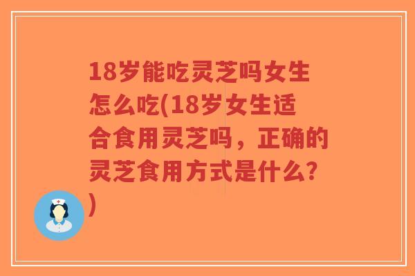 18岁能吃灵芝吗女生怎么吃(18岁女生适合食用灵芝吗,正确的灵芝食用方式是什么?)-第1张图片-超越 18岁能吃灵芝吗女生怎么吃(18岁女生适合食用灵芝吗,正确的灵芝食用方式是什么?)-第1张图片-超越
