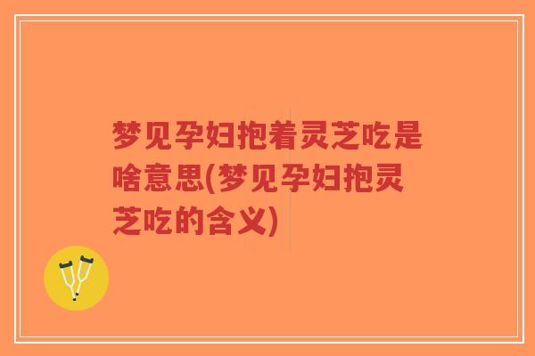 梦见孕妇抱着灵芝吃是啥意思(梦见孕妇抱灵芝吃的含义)-第1张图片-超越 梦见孕妇抱着灵芝吃是啥意思(梦见孕妇抱灵芝吃的含义)-第1张图片-超越
