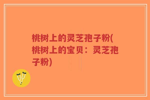 桃树上的灵芝孢子粉(桃树上的宝贝:灵芝孢子粉)-第1张图片-超越 桃树上的灵芝孢子粉(桃树上的宝贝:灵芝孢子粉)-第1张图片-超越