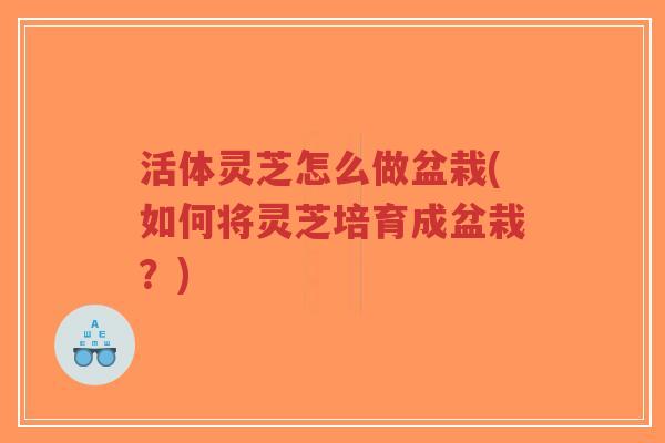 活体灵芝怎么做盆栽(如何将灵芝培育成盆栽？)-第1张图片-超越