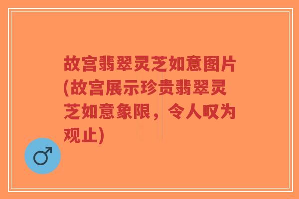 故宫翡翠灵芝如意图片(故宫展示珍贵翡翠灵芝如意象限,令人叹为观止)-第1张图片-超越 故宫翡翠灵芝如意图片(故宫展示珍贵翡翠灵芝如意象限,令人叹为观止)-第1张图片-超越