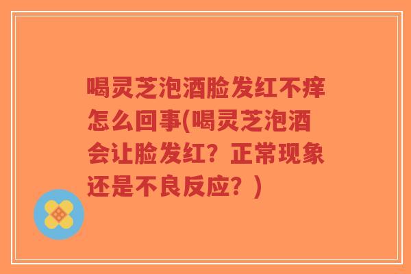 喝灵芝泡酒脸发红不痒怎么回事(喝灵芝泡酒会让脸发红?正常现象还是不良反应?)-第1张图片-超越 喝灵芝泡酒脸发红不痒怎么回事(喝灵芝泡酒会让脸发红?正常现象还是不良反应?)-第1张图片-超越