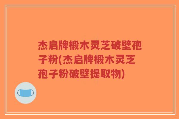 杰启牌椴木灵芝破壁孢子粉(杰启牌椴木灵芝孢子粉破壁提取物)-第1张图片-超越 杰启牌椴木灵芝破壁孢子粉(杰启牌椴木灵芝孢子粉破壁提取物)-第1张图片-超越