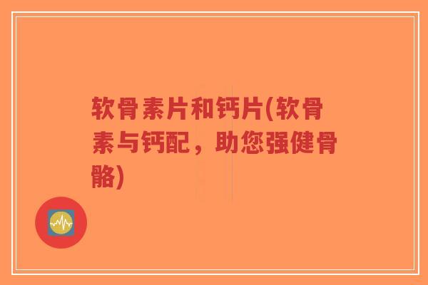 软骨素片和钙片(软骨素与钙配,助您强健骨骼)-第1张图片-超越 软骨素片和钙片(软骨素与钙配,助您强健骨骼)-第1张图片-超越