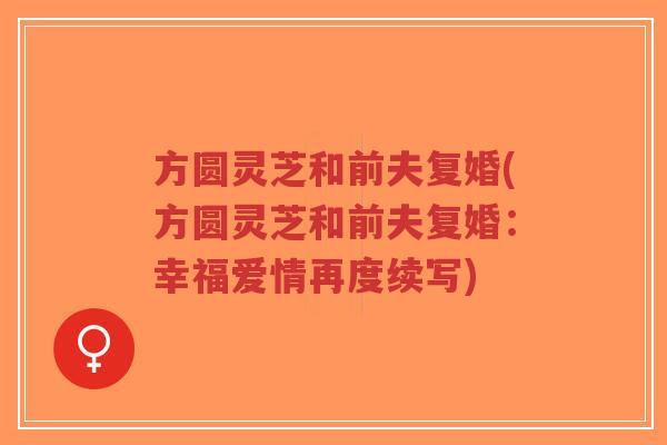 方圆灵芝和前夫复婚(方圆灵芝和前夫复婚:幸福爱情再度续写)-第1张图片-超越 方圆灵芝和前夫复婚(方圆灵芝和前夫复婚:幸福爱情再度续写)-第1张图片-超越
