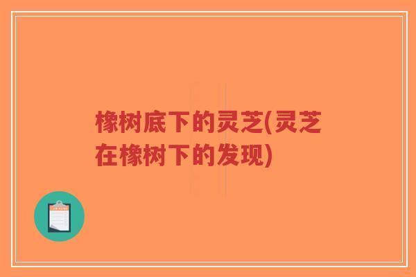 橡树底下的灵芝(灵芝在橡树下的发现)-第1张图片-超越 橡树底下的灵芝(灵芝在橡树下的发现)-第1张图片-超越
