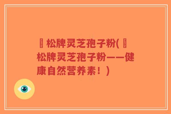 恵松牌灵芝孢子粉(恵松牌灵芝孢子粉——健康自然营养素!)-第1张图片-超越 恵松牌灵芝孢子粉(恵松牌灵芝孢子粉——健康自然营养素!)-第1张图片-超越