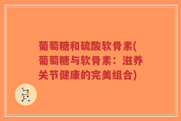 葡萄糖和硫酸软骨素(葡萄糖与软骨素:滋养关节健康的完美组合)-第1张图片-超越 葡萄糖和硫酸软骨素(葡萄糖与软骨素:滋养关节健康的完美组合)-第1张图片-超越