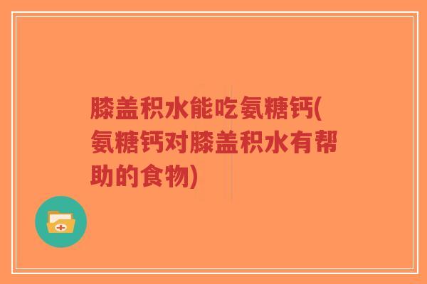 膝盖积水能吃氨糖钙(氨糖钙对膝盖积水有帮助的食物)-第1张图片-超越 膝盖积水能吃氨糖钙(氨糖钙对膝盖积水有帮助的食物)-第1张图片-超越