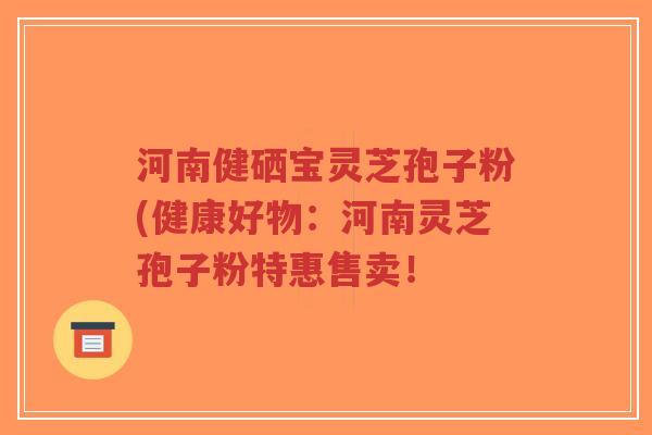 河南健硒宝灵芝孢子粉(健康好物:河南灵芝孢子粉特惠售卖!-第1张图片-超越 河南健硒宝灵芝孢子粉(健康好物:河南灵芝孢子粉特惠售卖!-第1张图片-超越