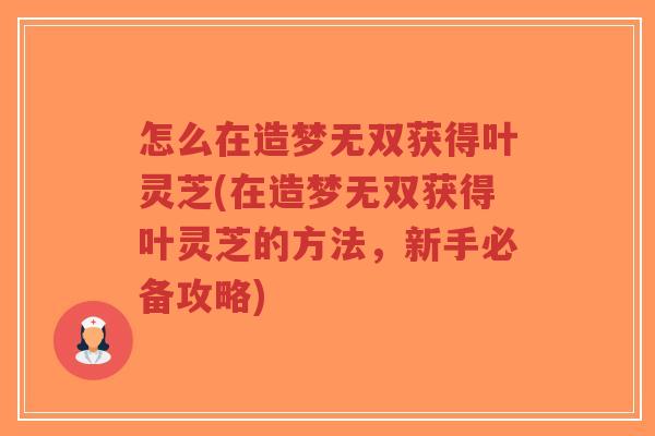 怎么在造梦无双获得叶灵芝(在造梦无双获得叶灵芝的方法，新手必备攻略)-第1张图片-超越