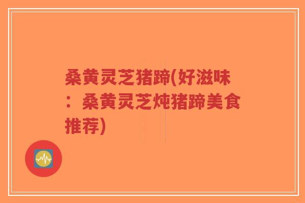 桑黄灵芝猪蹄(好滋味:桑黄灵芝炖猪蹄美食推荐)-第1张图片-超越 桑黄灵芝猪蹄(好滋味:桑黄灵芝炖猪蹄美食推荐)-第1张图片-超越