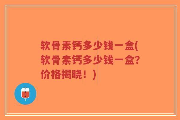 软骨素钙多少钱一盒(软骨素钙多少钱一盒？价格揭晓！)-第1张图片-超越