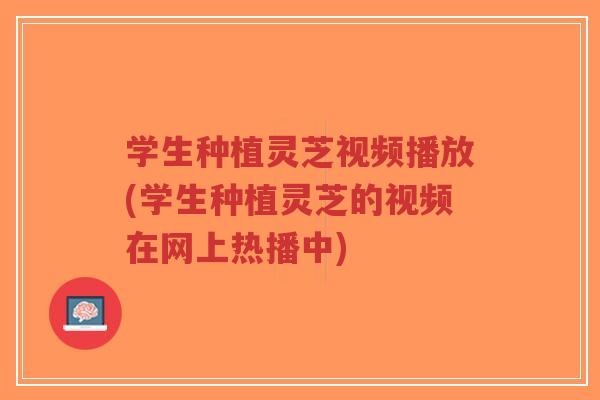学生种植灵芝视频播放(学生种植灵芝的视频在网上热播中)-第1张图片-超越