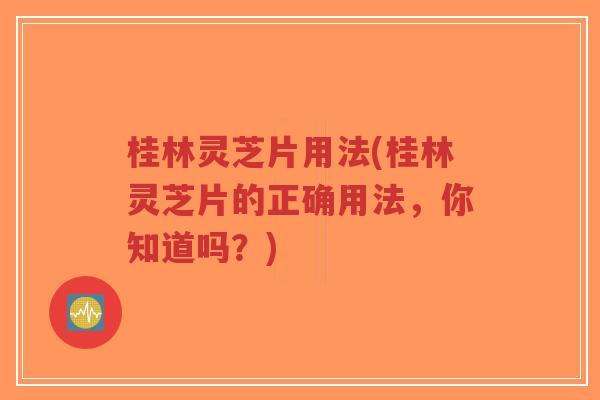 桂林灵芝片用法(桂林灵芝片的正确用法，你知道吗？)-第1张图片-超越