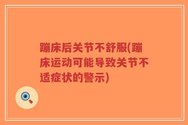 蹦床后关节不舒服(蹦床运动可能导致关节不适症状的警示)-第1张图片-超越 蹦床后关节不舒服(蹦床运动可能导致关节不适症状的警示)-第1张图片-超越