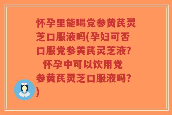 怀孕里能喝党参黄芪灵芝口服液吗(孕妇可否口服党参黄芪灵芝液? 怀孕中可以饮用党参黄芪灵芝口服液吗?)-第1张图片-超越 怀孕里能喝党参黄芪灵芝口服液吗(孕妇可否口服党参黄芪灵芝液? 怀孕中可以饮用党参黄芪灵芝口服液吗?)-第1张图片-超越