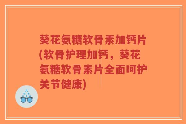 葵花氨糖软骨素加钙片(软骨护理加钙，葵花氨糖软骨素片全面呵护关节健康)-第1张图片-超越